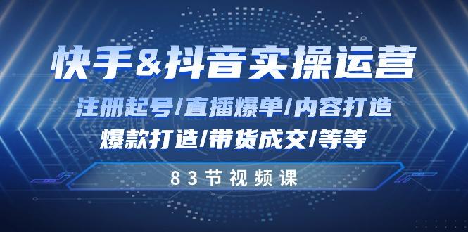 快手与抖音实操运营：注册起号/直播爆单/内容打造/爆款打造/带货成交/83节-南友云赚