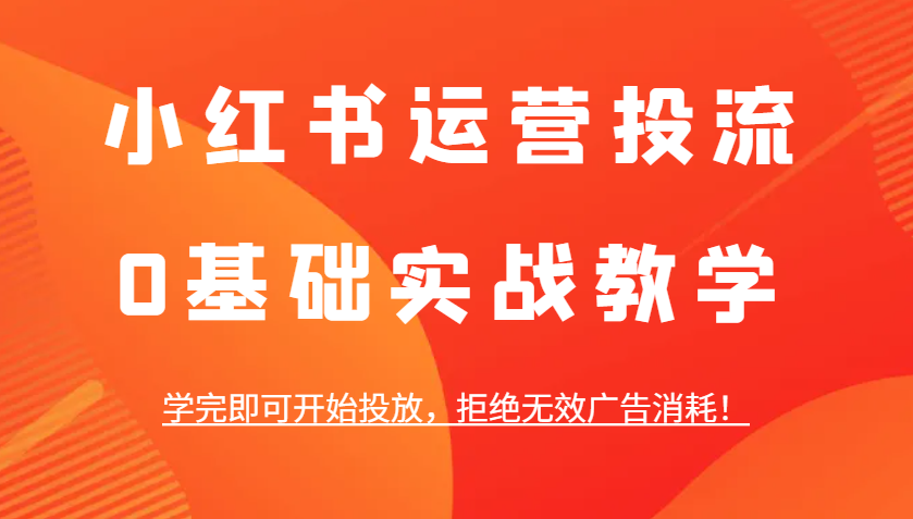 小红书运营投流，0基础实战教学，学完即可开始投放，拒绝无效广告消耗！-南友云赚