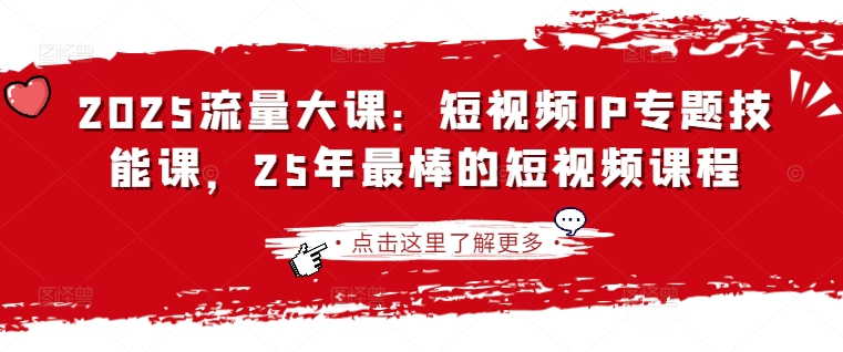 2025流量大课：短视频IP专题技能课，25年最棒的短视频课程-南友云赚