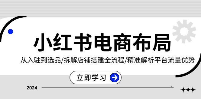 小红书电商布局：从入驻到选品/拆解店铺搭建全流程/精准解析平台流量优势-南友云赚
