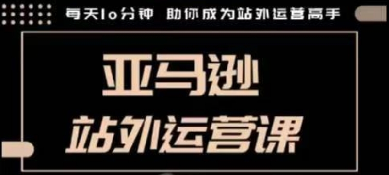 聪明的跨境人都在学的亚马逊站外运营课，每天10分钟，手把手教你成为站外运营高手-南友云赚