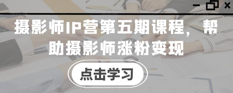 摄影师IP营第五期课程，帮助摄影师涨粉变现-南友云赚