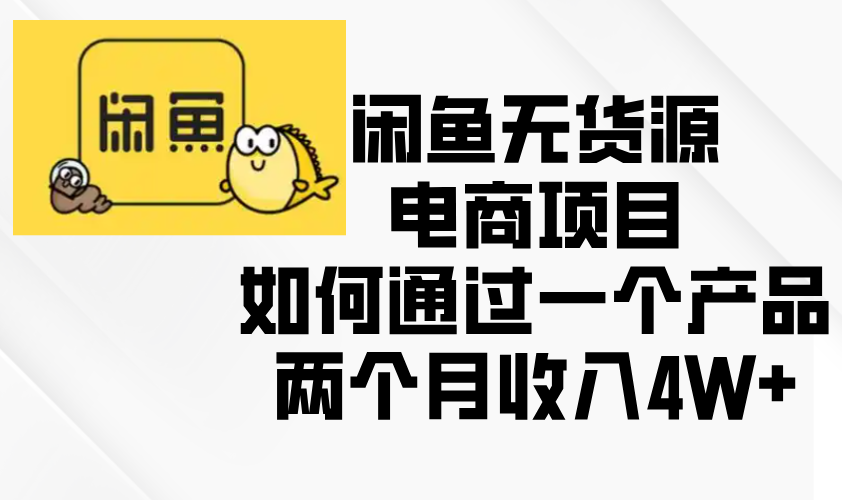 闲鱼无货源电商项目，如何通过一个产品两个月收入4W+-南友云赚