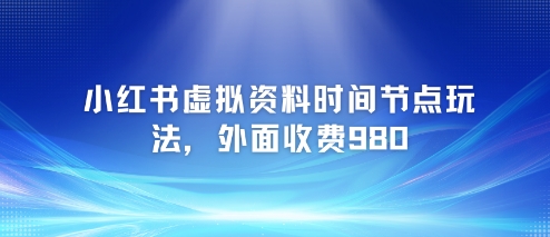 小红书虚拟资料时间节点玩法，外面收费980【附带项目教程】-南友云赚