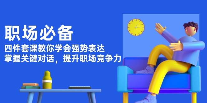 职场必备，四件套课教你学会强势表达，掌握关键对话，提升职场竞争力-南友云赚
