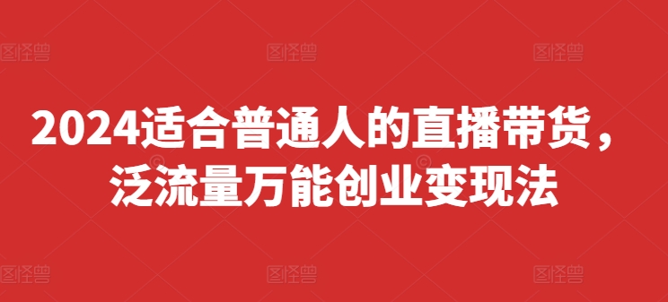 2024适合普通人的直播带货，泛流量万能创业变现法，上手快、落地快、起号快、变现快(更新8月)-南友云赚