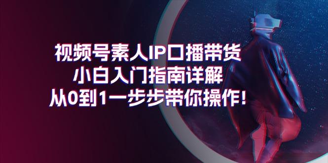视频号素人IP口播带货小白入门指南详解，从0到1一步步带你操作!-南友云赚