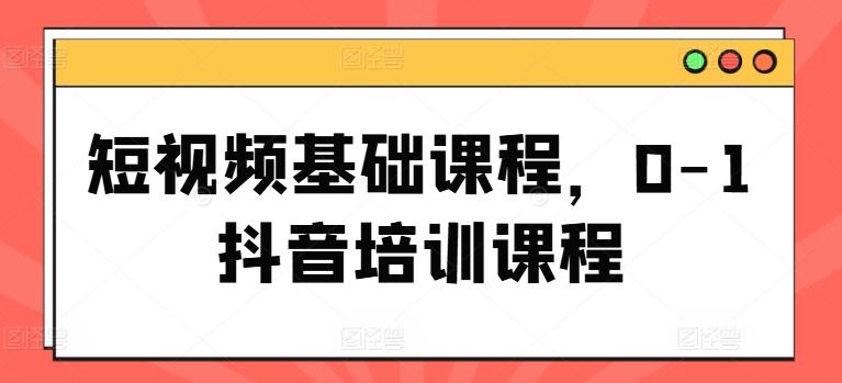 短视频基础课程，0-1抖音培训课程-南友云赚