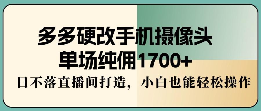多多硬改手机摄像头，单场纯佣1700+，日不落直播间打造，小白也能轻松操作-南友云赚