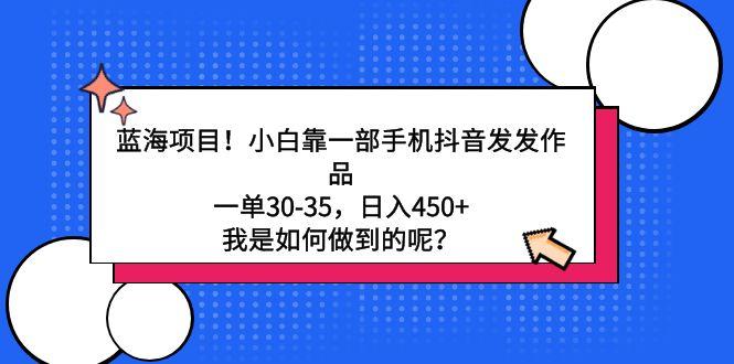 蓝海项目！小白靠一部手机抖音发发作品，一单30-35，日入450+，我是如何…-南友云赚
