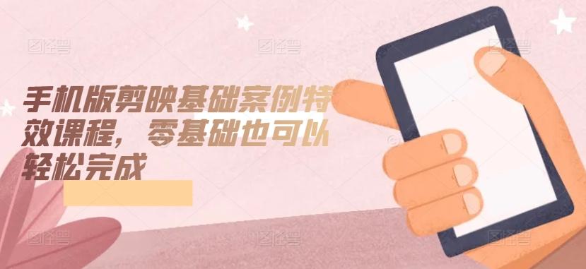 手机版剪映基础案例特效课程，零基础也可以轻松完成-南友云赚