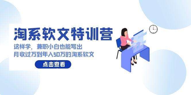 (9588期)淘系软文特训营：这样学，兼职小白也能写出月收过万到年入50万的淘系软文-南友云赚