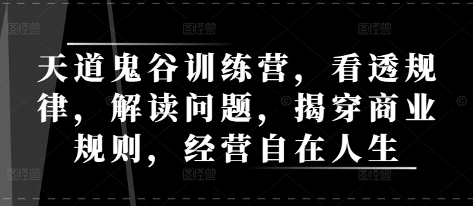天道鬼谷训练营，看透规律，解读问题，揭穿商业规则，经营自在人生-南友云赚