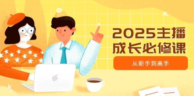 2025主播成长必修课，主播从新手到高手，涵盖趋势、定位、能力构建等-南友云赚