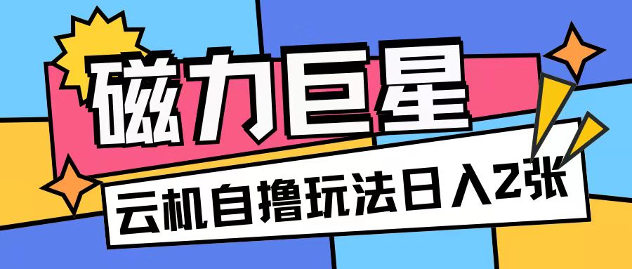 磁力巨星，无脑撸收益玩法无需手机云机操作可矩阵放大单日收入200+【揭秘】-南友云赚