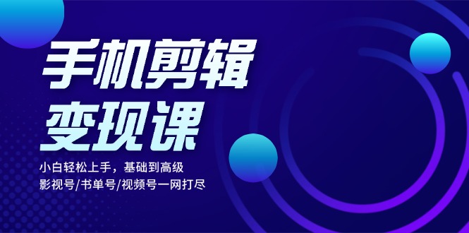 手机剪辑变现课：小白轻松上手，基础到高级 影视号/书单号/视频号一网打尽-南友云赚