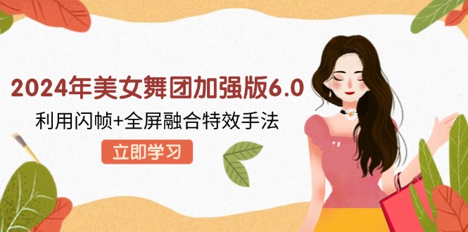 2024年美女舞团加强版6.0，利用闪帧+全屏融合特效手法，教程+素材+软件-南友云赚