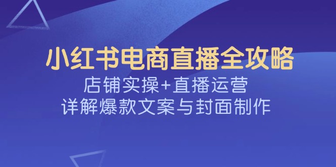 小红书电商直播全攻略，店铺实操+直播运营，详解爆款文案与封面制作-南友云赚