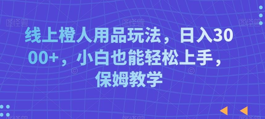 线上橙人用品玩法，日入3000+，小白也能轻松上手，保姆教学【揭秘】-南友云赚