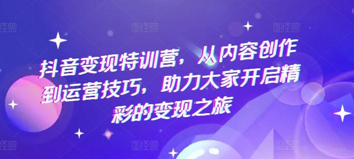 抖音变现特训营，从内容创作到运营技巧，助力大家开启精彩的变现之旅-南友云赚