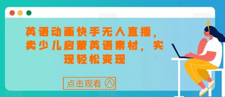 英语动画快手无人直播，卖少儿启蒙英语素材，实现轻松变现-南友云赚
