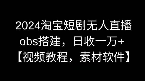 2024淘宝短剧无人直播，obs搭建，日收一万+【视频教程+素材+软件】【揭秘】-南友云赚