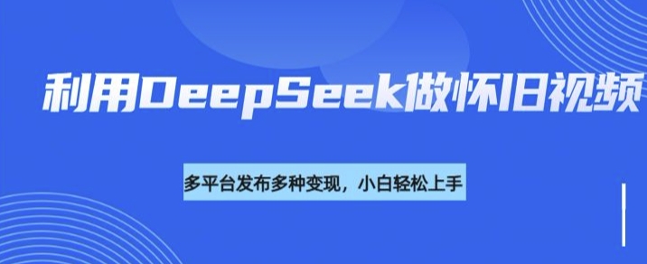 利用DeepSeek做怀旧视频，流量号多渠道变现能力强-南友云赚