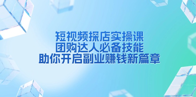短视频探店实操课，团购达人必备技能，助你开启副业赚钱新篇章-南友云赚
