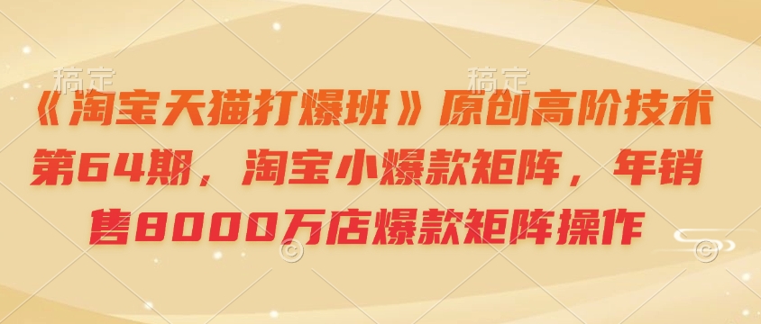 《淘宝天猫打爆班》原创高阶技术第64期，淘宝小爆款矩阵，年销售8000万店爆款矩阵操作-南友云赚