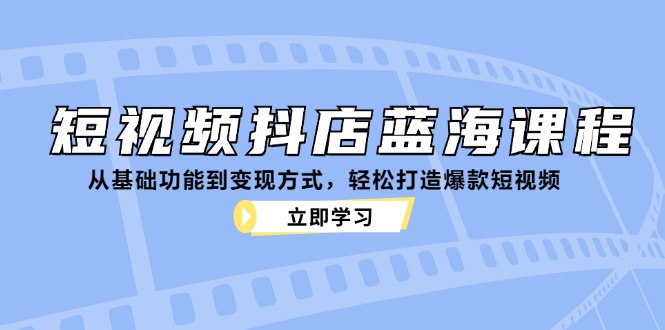 短视频抖店蓝海课程：从基础功能到变现方式，轻松打造爆款短视频-南友云赚