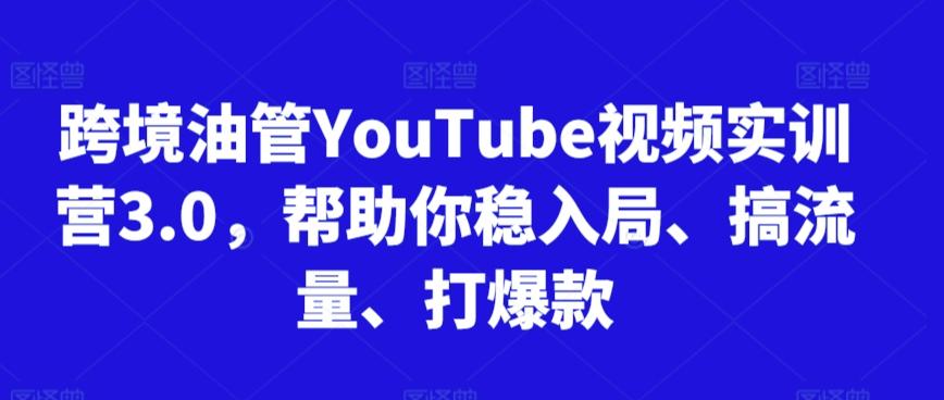 跨境油管YouTube视频实训营3.0，帮助你稳入局、搞流量、打爆款-南友云赚