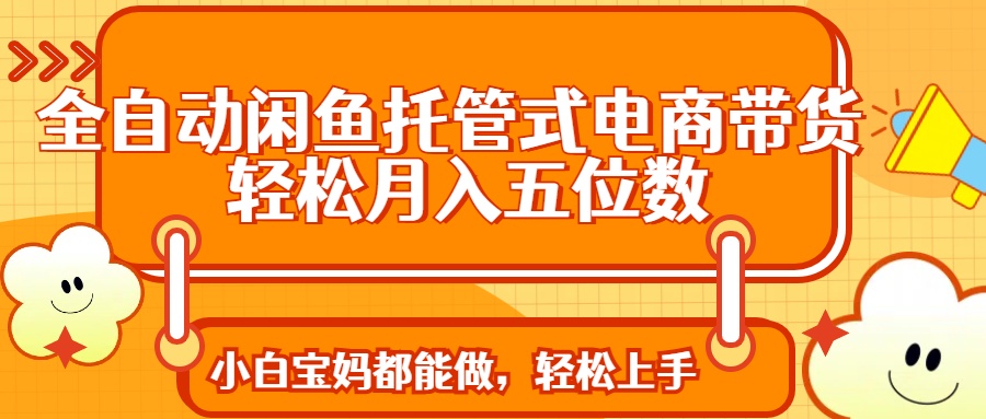 全自动闲鱼托管式电商带货 轻松实现月入五位数-南友云赚