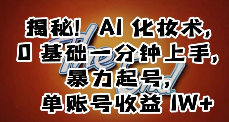 揭秘！AI化妆术，0基础一分钟上手，暴力起号，单账号收益1W+-南友云赚