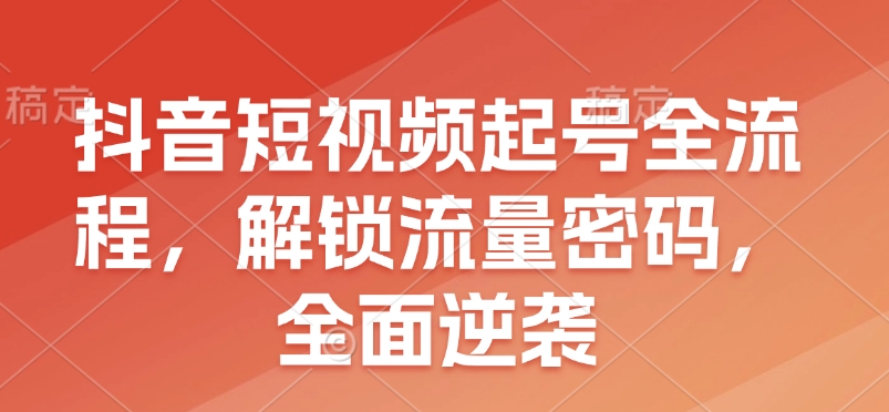 抖音短视频起号全流程，解锁流量密码，全面逆袭-南友云赚