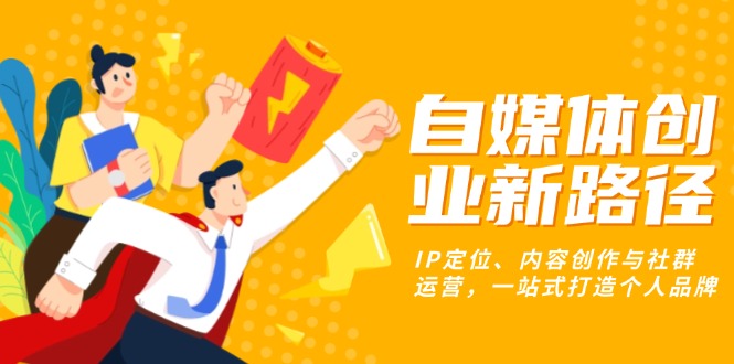 自媒体创业新路径：IP定位、内容创作与社群运营，一站式打造个人品牌-南友云赚