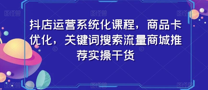 抖店运营系统化课程，商品卡优化，关键词搜索流量商城推荐实操干货-南友云赚