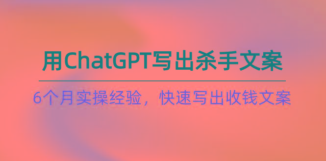 如何用ChatGPT-写出杀手文案，6个月实战经验，快速写出收钱文案(8节课-南友云赚