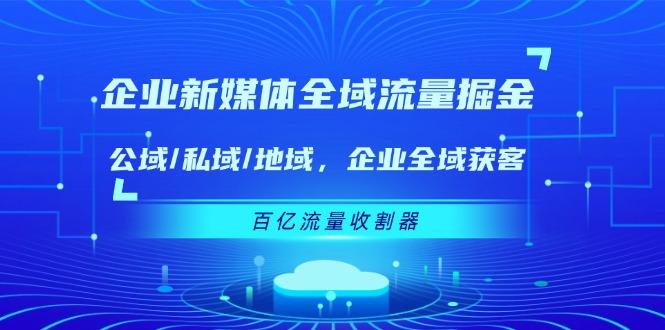 企业 新媒体 全域流量掘金：公域/私域/地域 企业全域获客 百亿流量 收割器-南友云赚