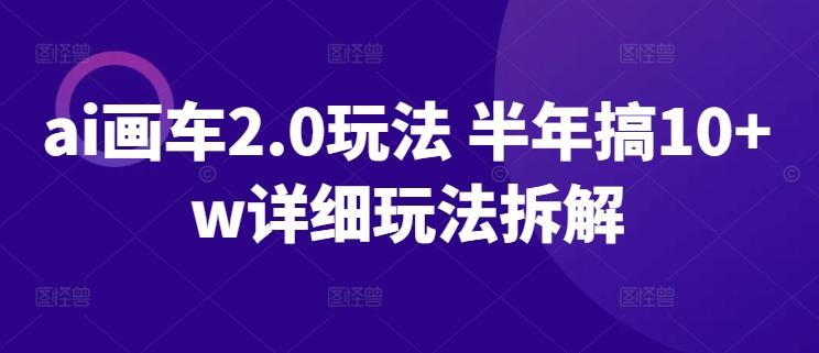 ai画车2.0玩法 半年搞10+w详细玩法拆解【揭秘】-南友云赚