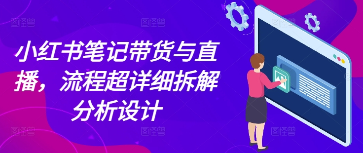 小红书笔记带货与直播，流程超详细拆解分析设计-南友云赚