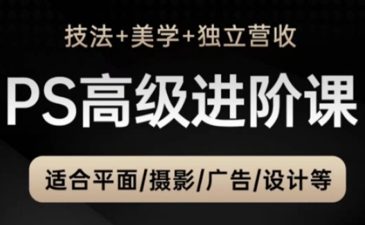 PS高级后期进阶课(技法+美学+独立营收)，适合平面摄影广告设计等-南友云赚