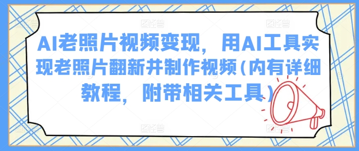 AI老照片视频变现，用AI工具实现老照片翻新并制作视频(内有详细教程，附带相关工具)-南友云赚