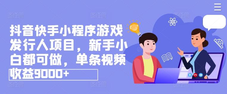 抖音快手小程序游戏发行人项目，新手小白都可做，单条视频收益9000+-南友云赚