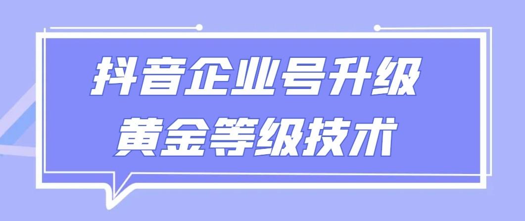 【全网首发】抖音企业号升级黄金等级技术，一单50到100元-南友云赚
