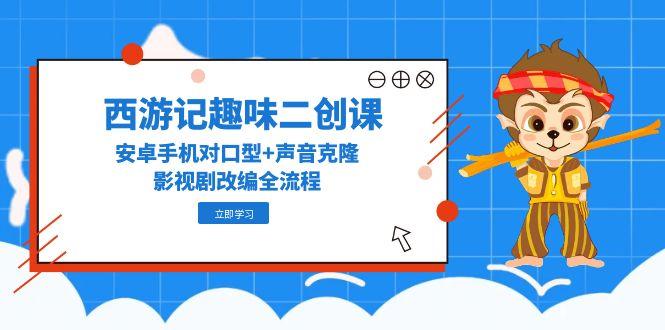 西游记趣味二创课，安卓手机对口型+声音克隆，影视剧改编全流程-南友云赚