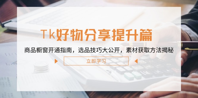 Tk好物分享提升篇：商品橱窗开通指南，选品技巧大公开，素材获取方法揭秘-南友云赚