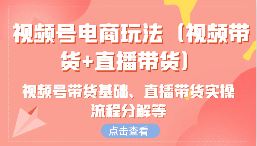 视频号电商玩法(视频带货+直播带货)含视频号带货基础、直播带货实操流程分解等-南友云赚