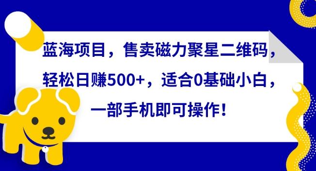 蓝海项目，售卖磁力聚星二维码，轻松日赚500+，适合0基础小白，一部手机即可操作【揭秘】-南友云赚