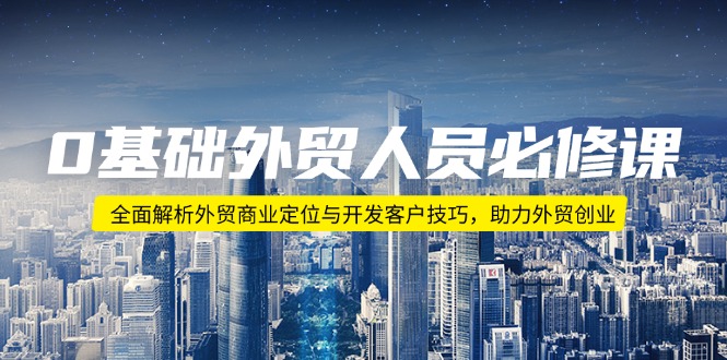 0基础外贸人员必修课：全面解析外贸商业定位与开发客户技巧，助力外贸创业-南友云赚
