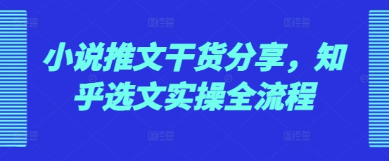 小说推文干货分享，知乎选文实操全流程-南友云赚